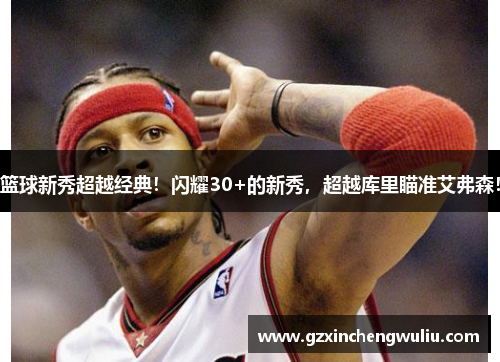 篮球新秀超越经典！闪耀30+的新秀，超越库里瞄准艾弗森！