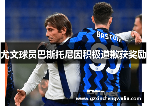 尤文球员巴斯托尼因积极道歉获奖励